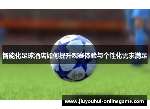 智能化足球酒店如何提升观赛体验与个性化需求满足