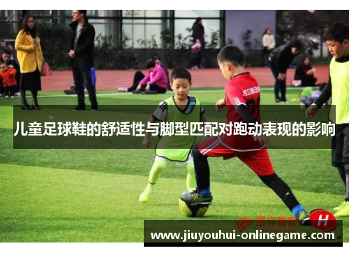 儿童足球鞋的舒适性与脚型匹配对跑动表现的影响